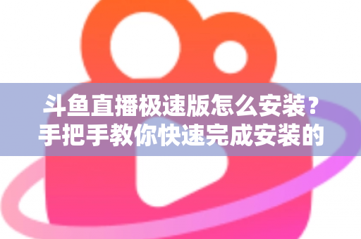 斗鱼直播极速版怎么安装？手把手教你快速完成安装的全流程指南