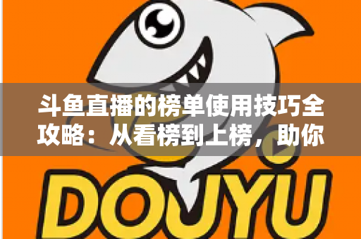斗鱼直播的榜单使用技巧全攻略：从看榜到上榜，助你玩转直播间人气密码