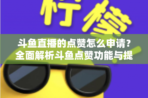 斗鱼直播的点赞怎么申请？全面解析斗鱼点赞功能与提升直播间人气的方法