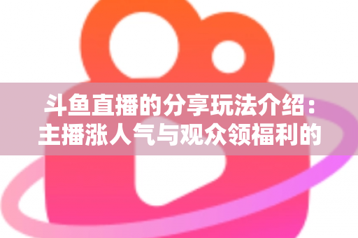 斗鱼直播的分享玩法介绍:主播涨人气与观众领福利的全方位互动指南 斗鱼直播的分享玩法介绍:主播涨人气与观众领福利的全方位互动指南
