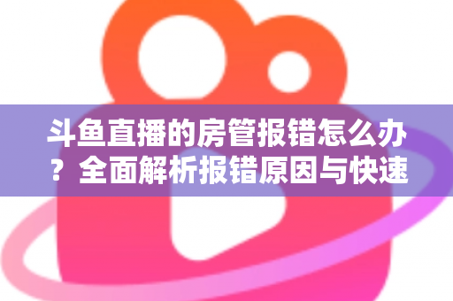 斗鱼直播的房管报错怎么办？全面解析报错原因与快速解决攻略