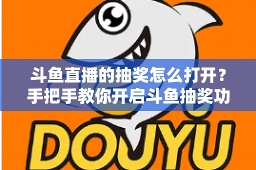 斗鱼直播的抽奖怎么打开？手把手教你开启斗鱼抽奖功能并玩转直播间互动