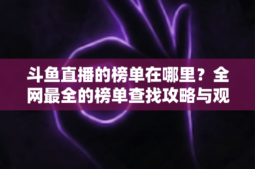 斗鱼直播的榜单在哪里？全网最全的榜单查找攻略与观看技巧分享