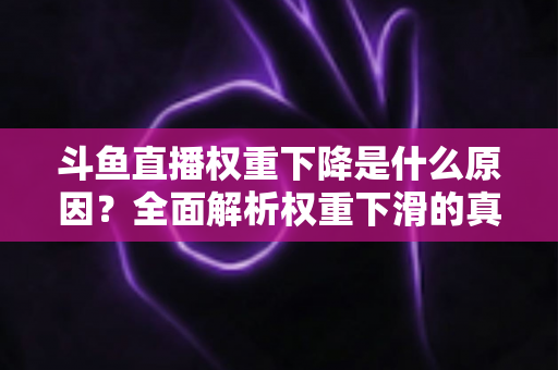斗鱼直播权重下降是什么原因？全面解析权重下滑的真相与应对策略