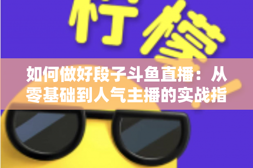 如何做好段子斗鱼直播：从零基础到人气主播的实战指南