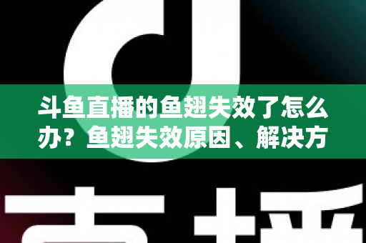 斗鱼直播的鱼翅失效了怎么办?鱼翅失效原因、解决方法与预防技巧全攻略 斗鱼直播的鱼翅失效了怎么办?鱼翅失效原因、解决方法与预防技巧全攻略