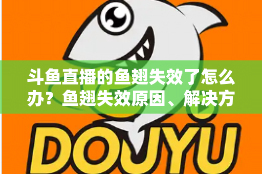 斗鱼直播的鱼翅失效了怎么办?鱼翅失效原因、解决方法与预防技巧全攻略 斗鱼直播的鱼翅失效了怎么办?鱼翅失效原因、解决方法与预防技巧全攻略
