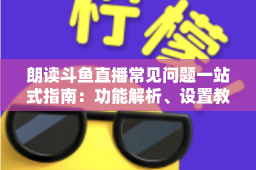 朗读斗鱼直播常见问题一站式指南:功能解析、设置教程与疑难排错全收录 朗读斗鱼直播常见问题一站式指南:功能解析、设置教程与疑难排错全收录
