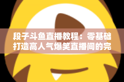 段子斗鱼直播教程:零基础打造高人气爆笑直播间的完整攻略 段子斗鱼直播教程:零基础打造高人气爆笑直播间的完整攻略