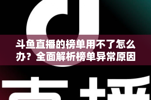 斗鱼直播的榜单用不了怎么办？全面解析榜单异常原因与实用解决指南