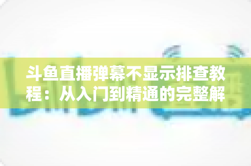 斗鱼直播弹幕不显示排查教程:从入门到精通的完整解决方案指南,快速恢复弹幕互动体验 斗鱼直播弹幕不显示排查教程:从入门到精通的完整解决方案指南,快速恢复弹幕互动体验