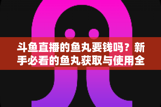 斗鱼直播的鱼丸要钱吗？新手必看的鱼丸获取与使用全攻略