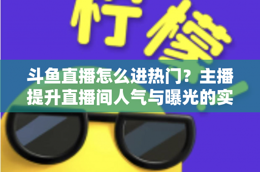 斗鱼直播怎么进热门?主播提升直播间人气与曝光的实战全攻略 斗鱼直播怎么进热门?主播提升直播间人气与曝光的实战全攻略