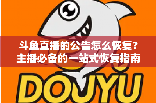 斗鱼直播的公告怎么恢复？主播必备的一站式恢复指南与实用运营技巧