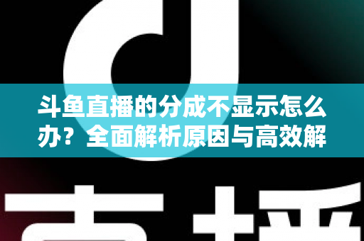 斗鱼直播的分成不显示怎么办？全面解析原因与高效解决方案，助主播快速找回收益