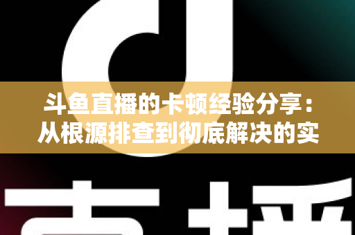 斗鱼直播的卡顿经验分享：从根源排查到彻底解决的实用指南