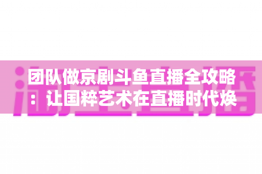 团队做京剧斗鱼直播全攻略:让国粹艺术在直播时代焕发新光彩 团队做京剧斗鱼直播全攻略:让国粹艺术在直播时代焕发新光彩