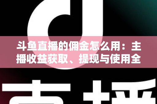 斗鱼直播的佣金怎么用:主播收益获取、提现与使用全攻略 斗鱼直播的佣金怎么用:主播收益获取、提现与使用全攻略