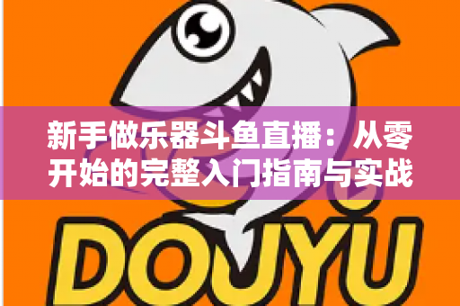 新手做乐器斗鱼直播：从零开始的完整入门指南与实战技巧