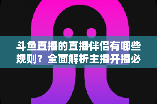 斗鱼直播的直播伴侣有哪些规则?全面解析主播开播必备规范与使用指南 斗鱼直播的直播伴侣有哪些规则?全面解析主播开播必备规范与使用指南