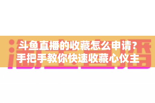 斗鱼直播的收藏怎么申请?手把手教你快速收藏心仪主播的完整指南 斗鱼直播的收藏怎么申请?手把手教你快速收藏心仪主播的完整指南