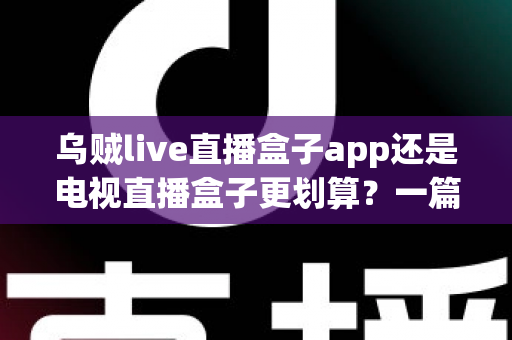 乌贼live直播盒子app还是电视直播盒子更划算？一篇文章帮你算清这笔观影账