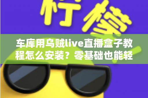 车库用乌贼live直播盒子教程怎么安装？零基础也能轻松搞定的完整安装指南