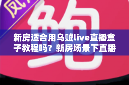 新房适合用乌贼live直播盒子教程吗？新房场景下直播盒子安装使用全解析