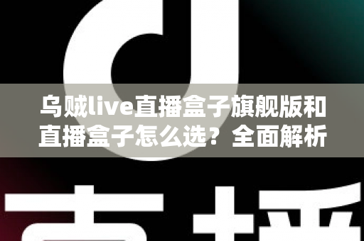 乌贼live直播盒子旗舰版和直播盒子怎么选?全面解析两大版本的差异与最佳选购方案 乌贼live直播盒子旗舰版和直播盒子怎么选?全面解析两大版本的差异与最佳选购方案
