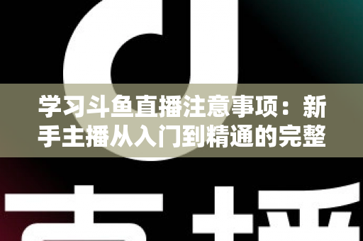 学习斗鱼直播注意事项：新手主播从入门到精通的完整避坑指南