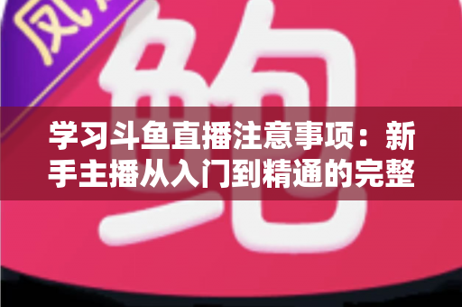 学习斗鱼直播注意事项：新手主播从入门到精通的完整避坑指南