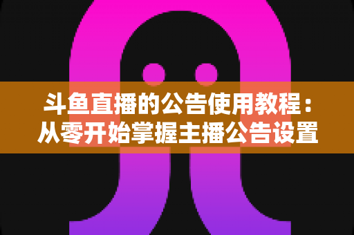 斗鱼直播的公告使用教程：从零开始掌握主播公告设置与运营技巧的完整指南