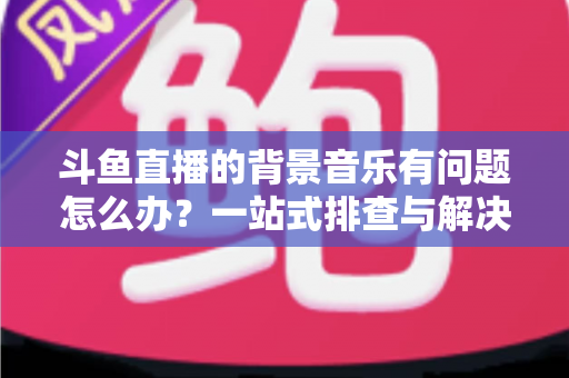 斗鱼直播的背景音乐有问题怎么办?一站式排查与解决全攻略,让您的直播间声音完美呈现 斗鱼直播的背景音乐有问题怎么办?一站式排查与解决全攻略,让您的直播间声音完美呈现