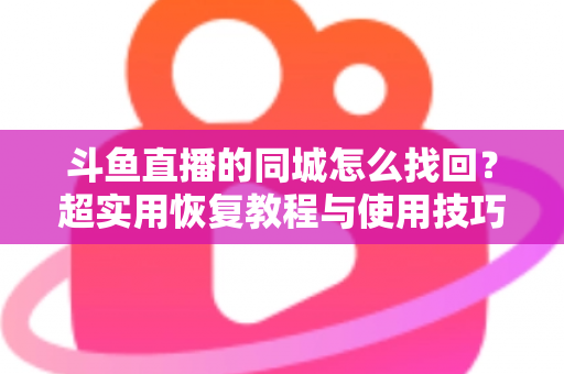 斗鱼直播的同城怎么找回？超实用恢复教程与使用技巧全解析