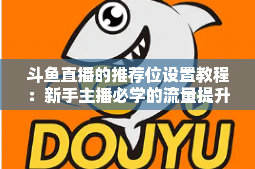 斗鱼直播的推荐位设置教程：新手主播必学的流量提升完整指南
