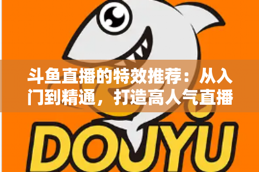 斗鱼直播的特效推荐：从入门到精通，打造高人气直播间的视觉秘籍