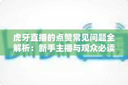 虎牙直播的点赞常见问题全解析：新手主播与观众必读的点赞功能使用指南