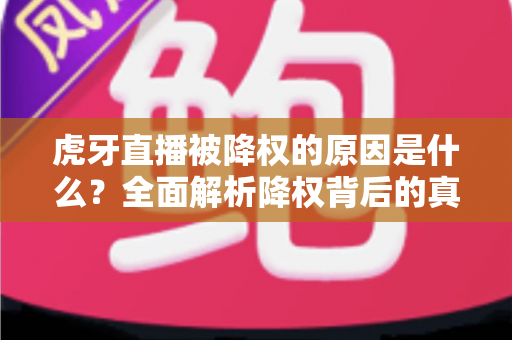 虎牙直播被降权的原因是什么？全面解析降权背后的真相与应对策略