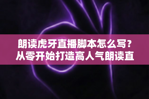 朗读虎牙直播脚本怎么写?从零开始打造高人气朗读直播间的完整指南 朗读虎牙直播脚本怎么写?从零开始打造高人气朗读直播间的完整指南