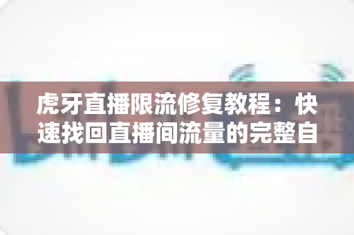虎牙直播限流修复教程:快速找回直播间流量的完整自救指南 虎牙直播限流修复教程:快速找回直播间流量的完整自救指南