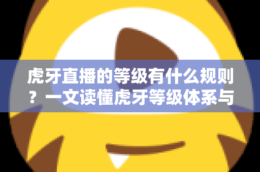 虎牙直播的等级有什么规则？一文读懂虎牙等级体系与快速升级全攻略