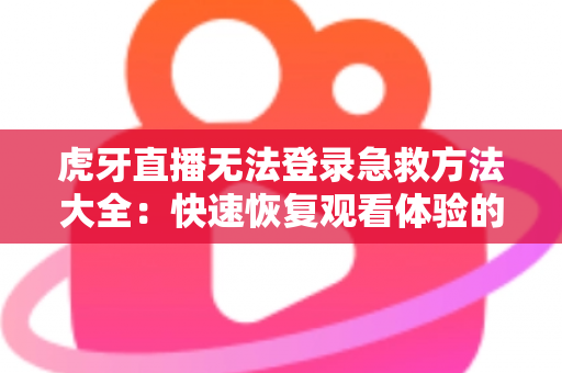 虎牙直播无法登录急救方法大全：快速恢复观看体验的完整解决方案