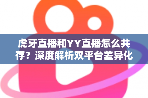 虎牙直播和YY直播怎么共存？深度解析双平台差异化发展与共赢策略