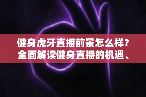 健身虎牙直播前景怎么样？全面解读健身直播的机遇、挑战与未来趋势