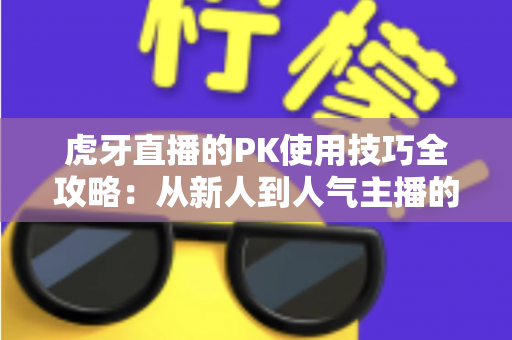虎牙直播的PK使用技巧全攻略：从新人到人气主播的制胜秘籍，助你赢下每一场对决