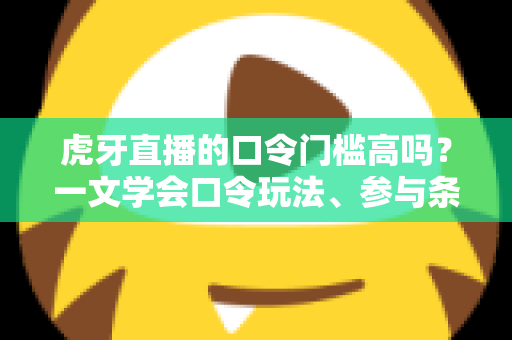虎牙直播的口令门槛高吗？一文学会口令玩法、参与条件与实用攻略