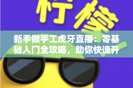新手做手工虎牙直播：零基础入门全攻略，助你快速开启直播之旅