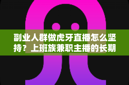 副业人群做虎牙直播怎么坚持？上班族兼职主播的长期运营实战指南