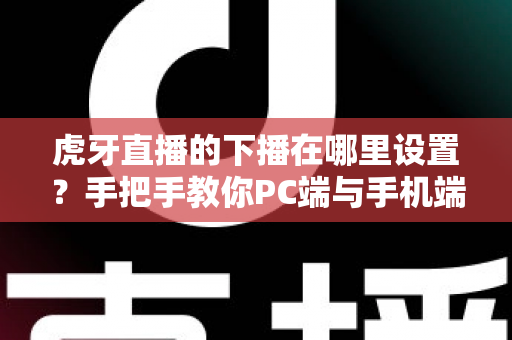 虎牙直播的下播在哪里设置？手把手教你PC端与手机端下播操作全流程
