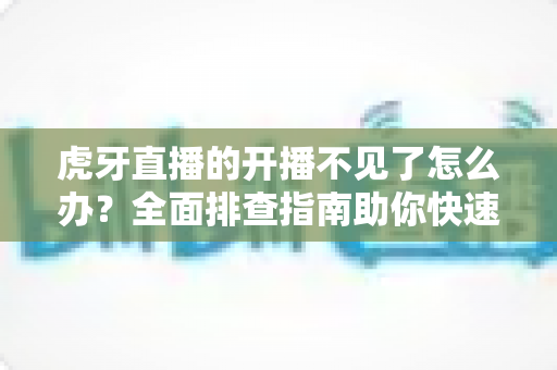 虎牙直播的开播不见了怎么办？全面排查指南助你快速恢复开播功能